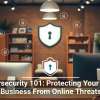 Cybersecurity 101: Protecting Your Small Business From Online Threats